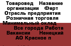 Товаровед › Название организации ­ Фарт › Отрасль предприятия ­ Розничная торговля › Минимальный оклад ­ 15 000 - Все города Работа » Вакансии   . Ненецкий АО,Красное п.